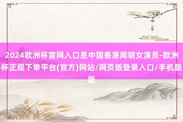 2024欧洲杯官网入口是中国香港闻明女演员-欧洲杯正规下单平
