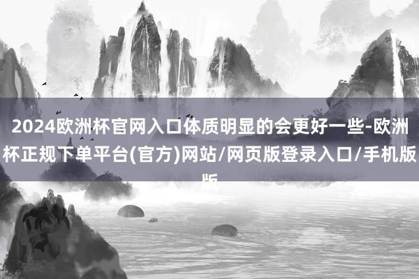 2024欧洲杯官网入口体质明显的会更好一些-欧洲杯正规下单平