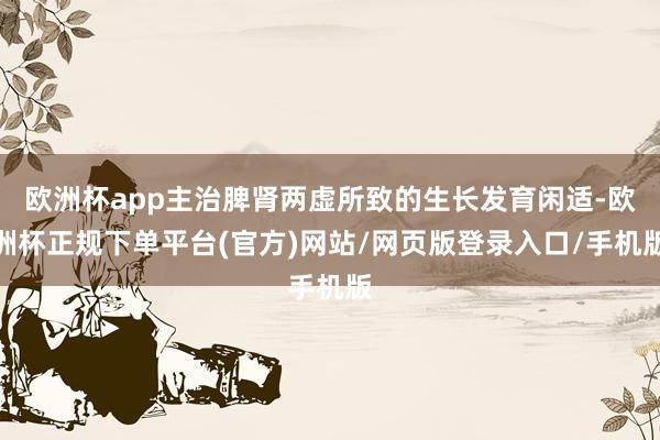 欧洲杯app主治脾肾两虚所致的生长发育闲适-欧洲杯正规下单平
