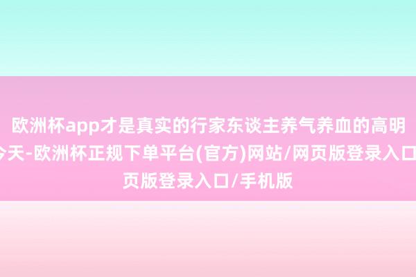 欧洲杯app才是真实的行家东谈主养气养血的高明刀兵！今天-欧