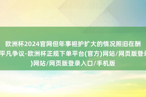 欧洲杯2024官网但年事袒护扩大的情况照旧在酬酢媒体上激励平
