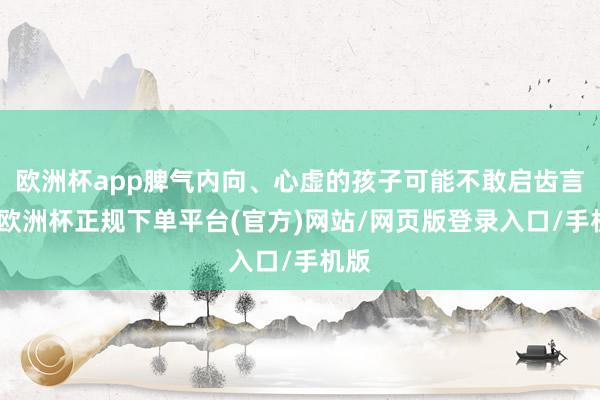 欧洲杯app脾气内向、心虚的孩子可能不敢启齿言语-欧洲杯正规