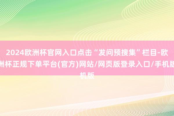 2024欧洲杯官网入口点击“发问预搜集”栏目-欧洲杯正规下单平台(官方)网站/网页版登录入口/手机版