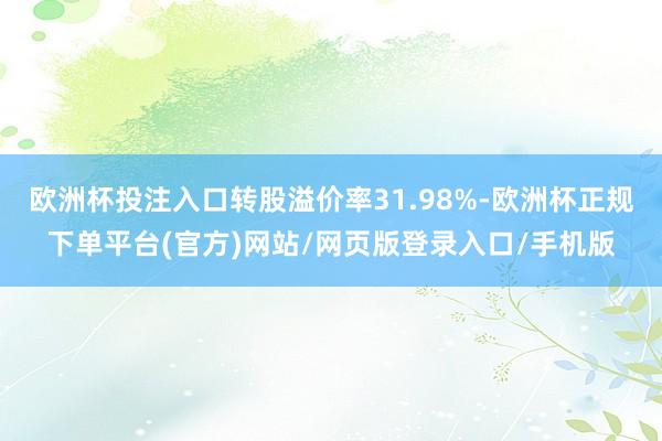 欧洲杯投注入口转股溢价率31.98%-欧洲杯正规下单平台(官